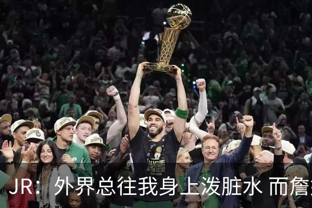 JR：外界总往我身上泼脏水 而詹姆斯认可我的人品 这对我意义非凡